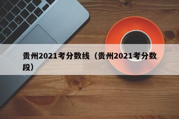 贵州2021考分数线（贵州2021考分数段）