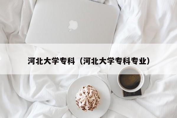 河北大学专科（河北大学专科专业）