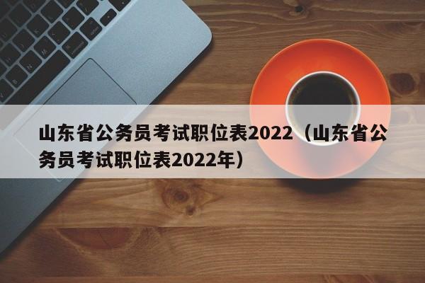 山东省公务员考试职位表2022（山东省公务员考试职位表2022年）