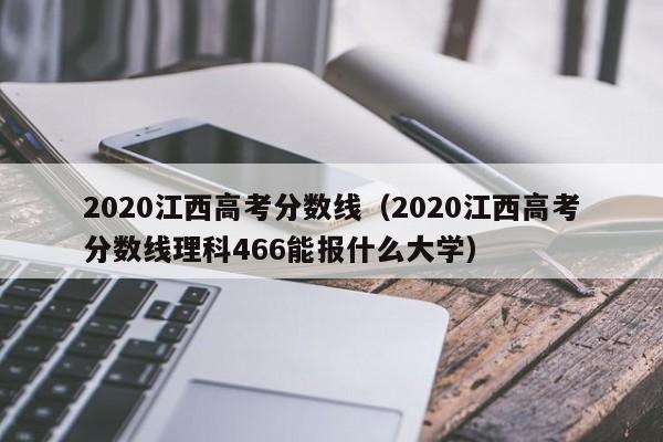 2020江西高考分数线（2020江西高考分数线理科466能报什么大学）