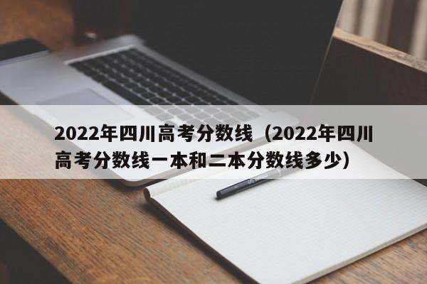 2022年四川高考分数线（2022年四川高考分数线一本和二本分数线多少）