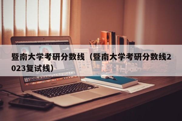 暨南大学考研分数线（暨南大学考研分数线2023复试线）