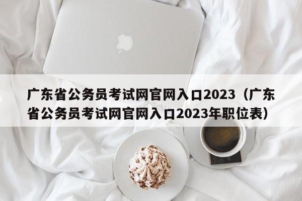 广东省公务员考试网官网入口2023（广东省公务员考试网官网入口2023年职位表）