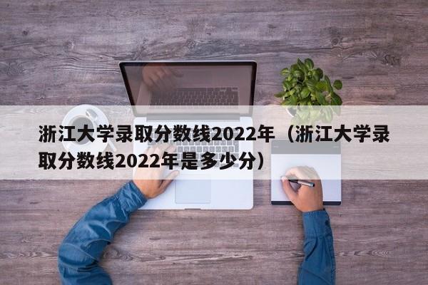 浙江大学录取分数线2022年（浙江大学录取分数线2022年是多少分）