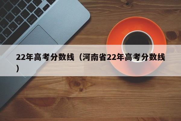 22年高考分数线（河南省22年高考分数线）