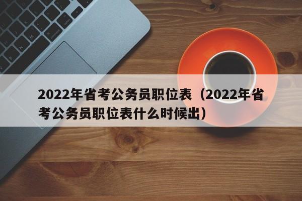 2022年省考公务员职位表（2022年省考公务员职位表什么时候出）