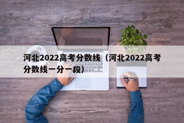 河北2022高考分数线（河北2022高考分数线一分一段）