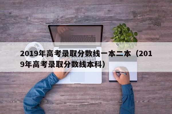 2019年高考录取分数线一本二本（2019年高考录取分数线本科）