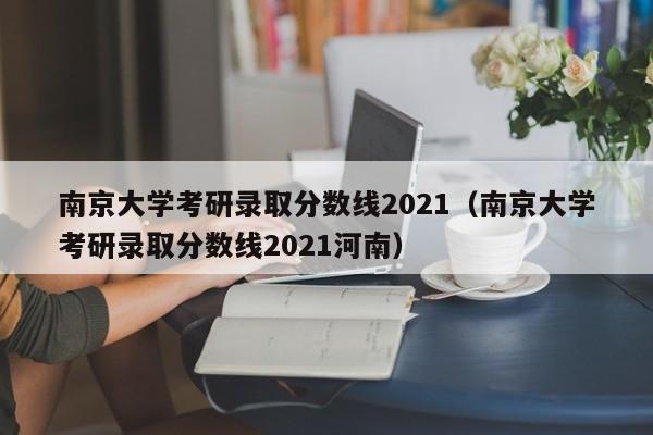 南京大学考研录取分数线2021（南京大学考研录取分数线2021河南）