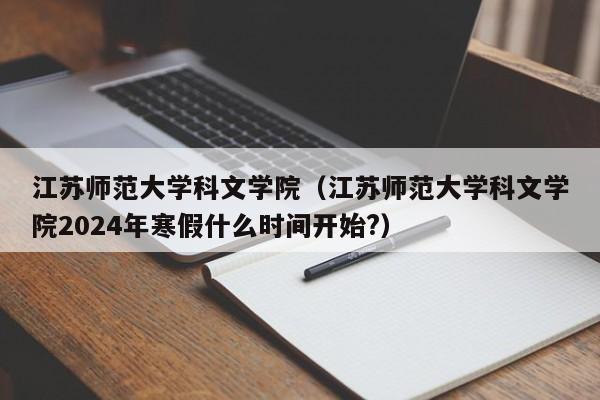 江苏师范大学科文学院（江苏师范大学科文学院2024年寒假什么时间开始?）