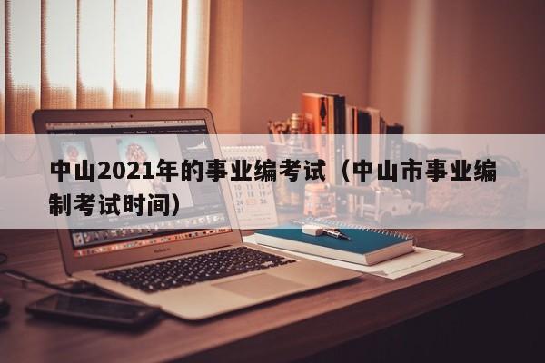 中山2021年的事业编考试（中山市事业编制考试时间）