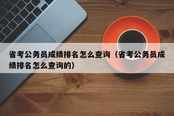 省考公务员成绩排名怎么查询（省考公务员成绩排名怎么查询的）