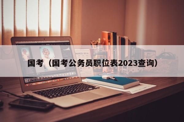 国考（国考公务员职位表2023查询）