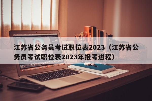 江苏省公务员考试职位表2023（江苏省公务员考试职位表2023年报考进程）