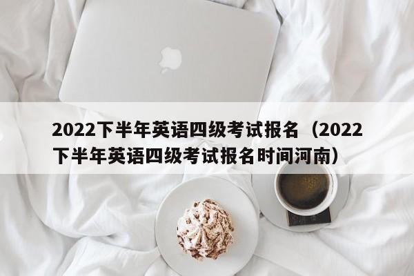 2022下半年英语四级考试报名（2022下半年英语四级考试报名时间河南）