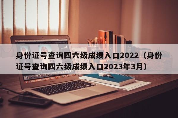 身份证号查询四六级成绩入口2022（身份证号查询四六级成绩入口2023年3月）