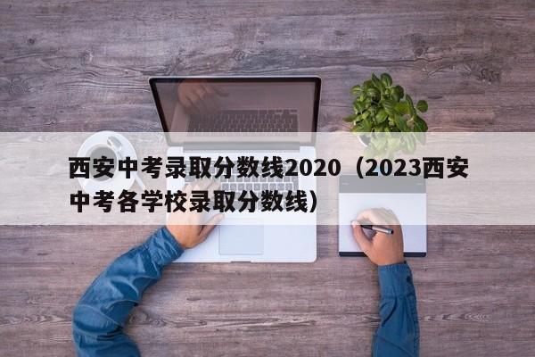 西安中考录取分数线2020（2023西安中考各学校录取分数线）