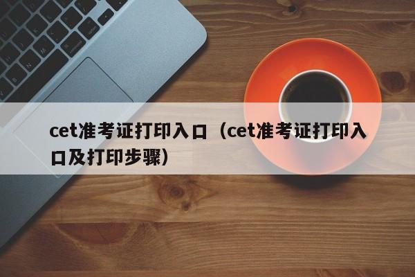 cet准考证打印入口（cet准考证打印入口及打印步骤）