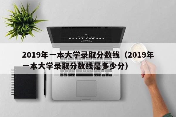 2019年一本大学录取分数线（2019年一本大学录取分数线是多少分）