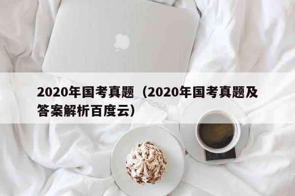 2020年国考真题（2020年国考真题及答案解析百度云）