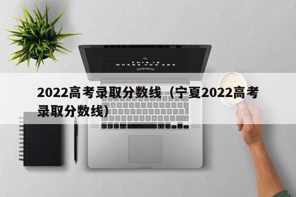 2022高考录取分数线（宁夏2022高考录取分数线）