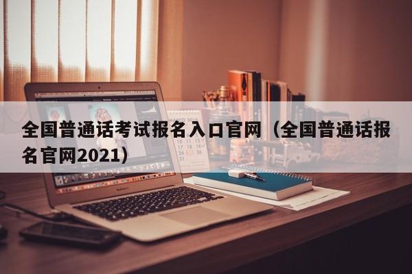 全国普通话考试报名入口官网（全国普通话报名官网2021）