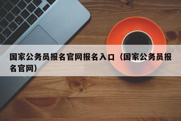 国家公务员报名官网报名入口（国家公务员报名官网）