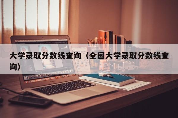 大学录取分数线查询（全国大学录取分数线查询）