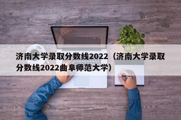 济南大学录取分数线2022（济南大学录取分数线2022曲阜师范大学）