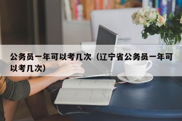 公务员一年可以考几次（辽宁省公务员一年可以考几次）