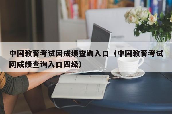 中国教育考试网成绩查询入口（中国教育考试网成绩查询入口四级）