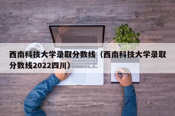 西南科技大学录取分数线（西南科技大学录取分数线2022四川）