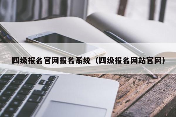 四级报名官网报名系统（四级报名网站官网）