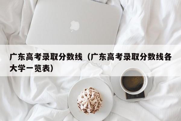 广东高考录取分数线（广东高考录取分数线各大学一览表）