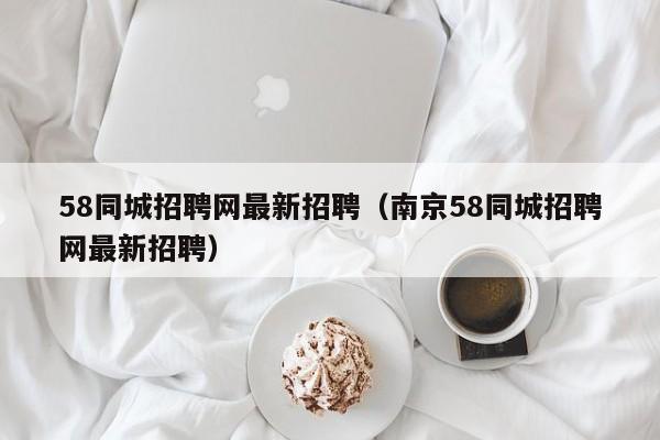 58同城招聘网最新招聘（南京58同城招聘网最新招聘）