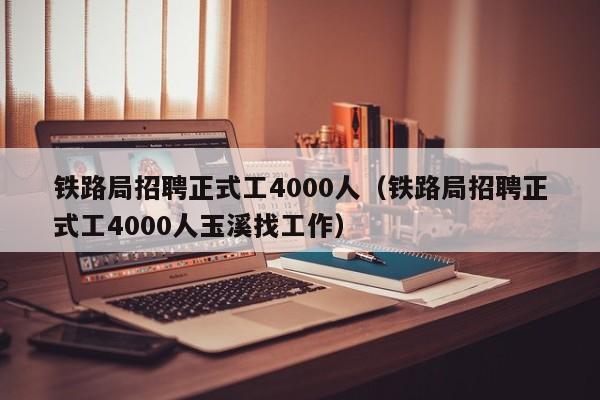 铁路局招聘正式工4000人（铁路局招聘正式工4000人玉溪找工作）