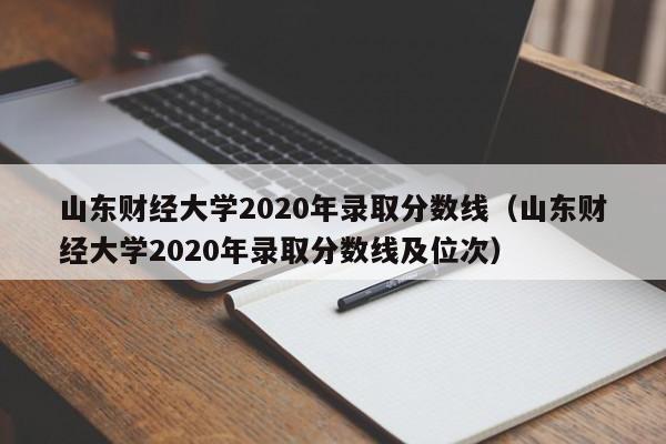 山东财经大学2020年录取分数线（山东财经大学2020年录取分数线及位次）