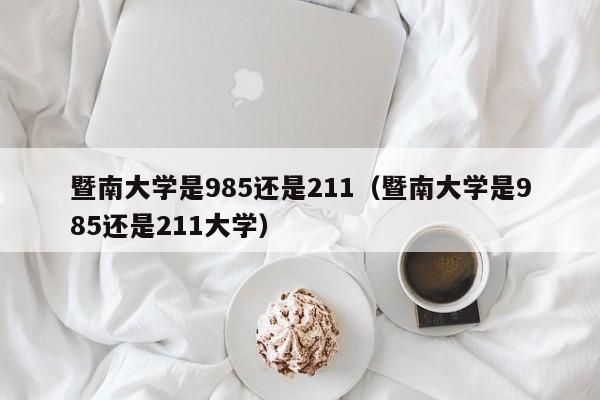 暨南大学是985还是211（暨南大学是985还是211大学）