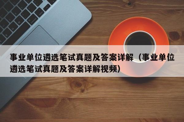 事业单位遴选笔试真题及答案详解（事业单位遴选笔试真题及答案详解视频）