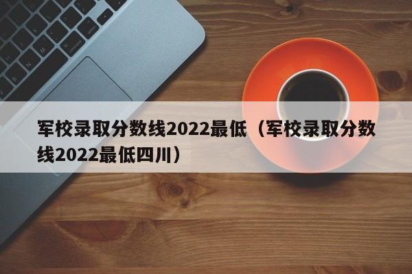 军校录取分数线2022最低（军校录取分数线2022最低四川）