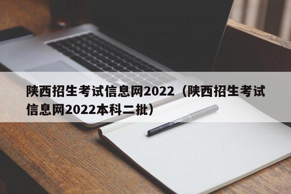 陕西招生考试信息网2022（陕西招生考试信息网2022本科二批）