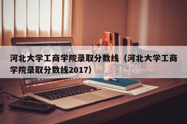 河北大学工商学院录取分数线（河北大学工商学院录取分数线2017）