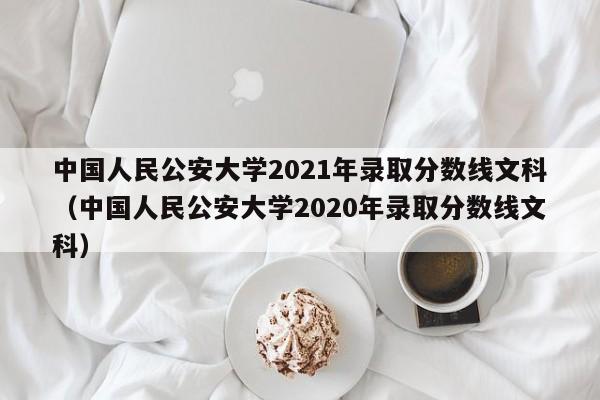 中国人民公安大学2021年录取分数线文科（中国人民公安大学2020年录取分数线文科）