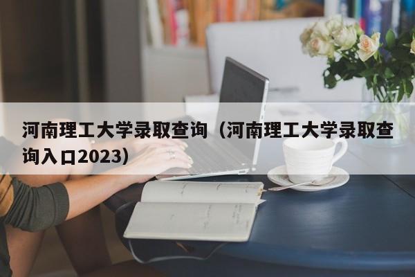 河南理工大学录取查询（河南理工大学录取查询入口2023）