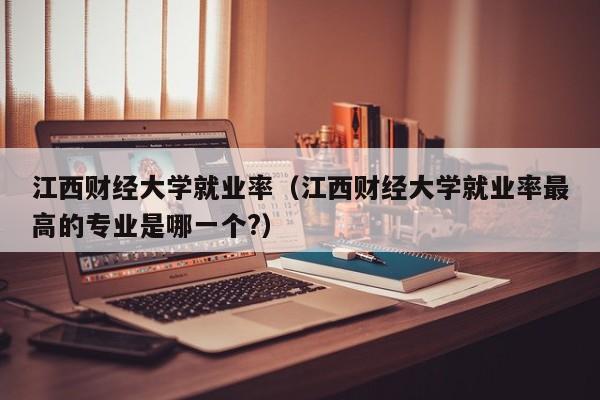 江西财经大学就业率（江西财经大学就业率最高的专业是哪一个?）