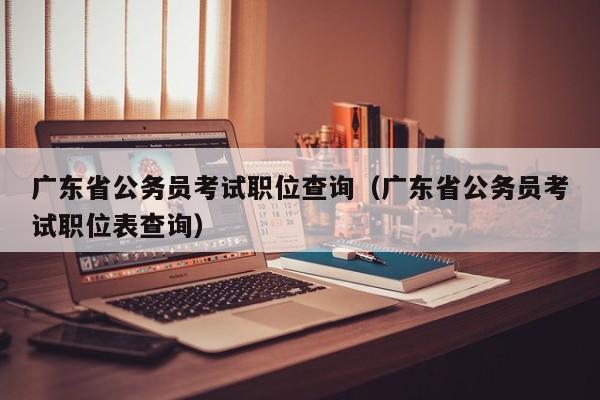 广东省公务员考试职位查询（广东省公务员考试职位表查询）