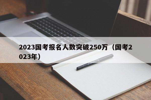 2023国考报名人数突破250万（国考2023年）