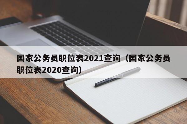 国家公务员职位表2021查询（国家公务员职位表2020查询）