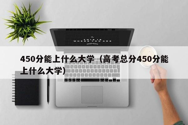 450分能上什么大学（高考总分450分能上什么大学）