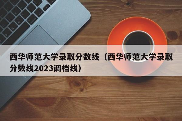 西华师范大学录取分数线（西华师范大学录取分数线2023调档线）